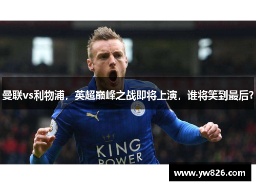 曼联vs利物浦，英超巅峰之战即将上演，谁将笑到最后？